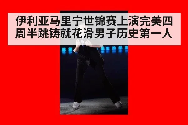 伊利亚马里宁世锦赛上演完美四周半跳铸就花滑男子历史第一人