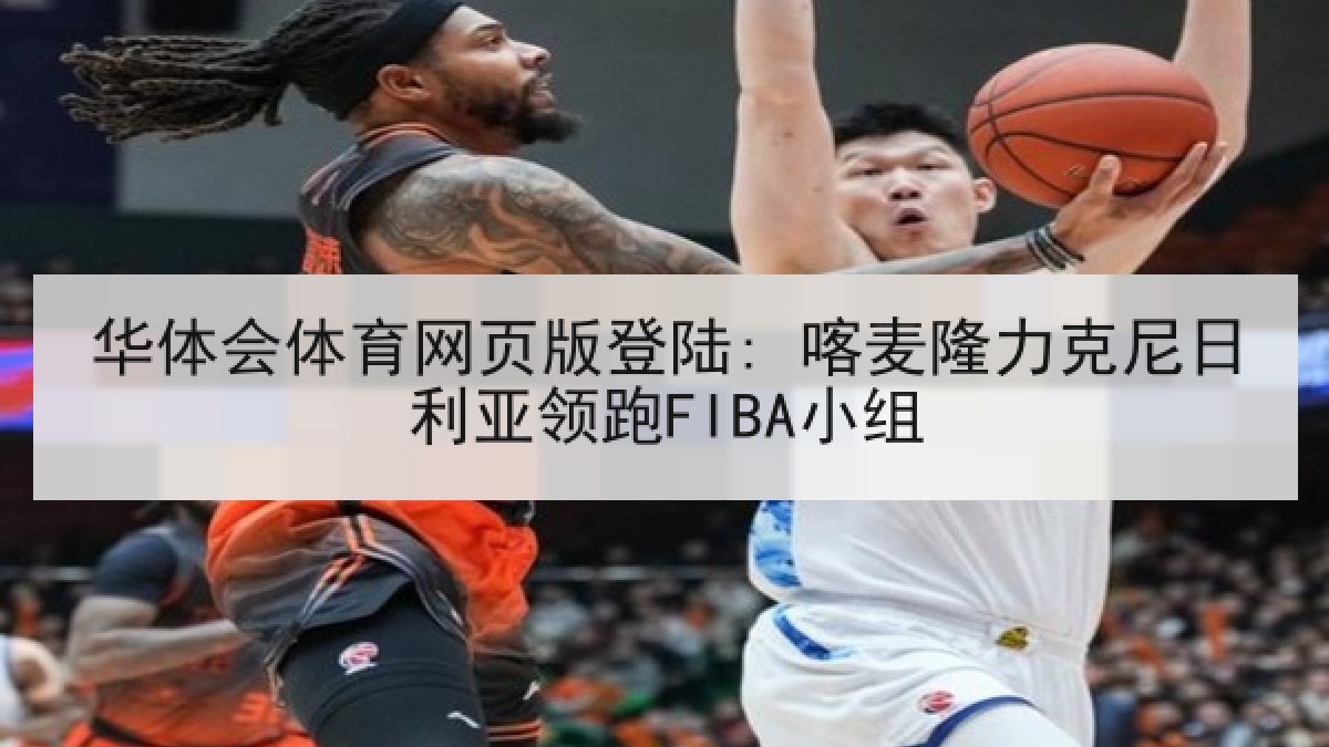 华体会体育网页版登陆: 喀麦隆力克尼日利亚领跑FIBA小组 华体会体育网页版登陆: 喀麦隆力克尼日利亚领跑FIBA小组