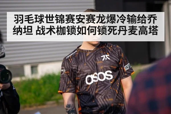 羽毛球世锦赛安赛龙爆冷输给乔纳坦 战术枷锁如何锁死丹麦高塔