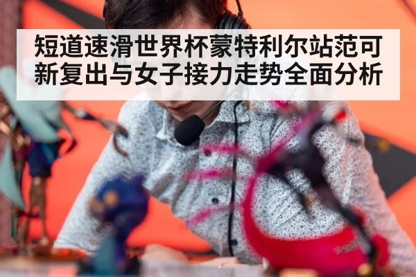 短道速滑世界杯蒙特利尔站范可新复出与女子接力走势全面分析