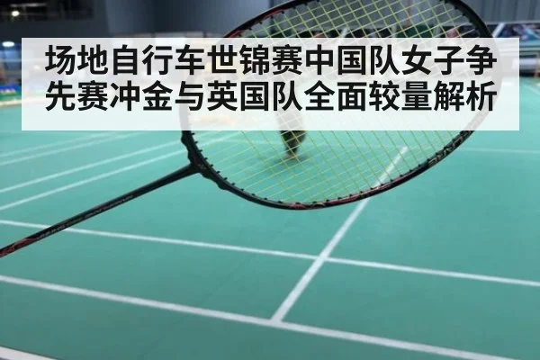 场地自行车世锦赛中国队女子争先赛冲金与英国队全面较量解析