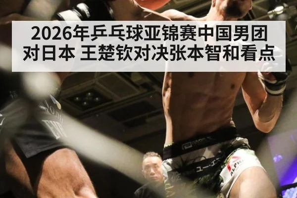 2026年乒乓球亚锦赛中国男团对日本 王楚钦对决张本智和看点